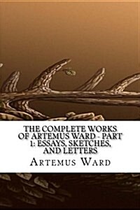 The Complete Works of Artemus Ward - Part 1: Essays, Sketches, and Letters (Paperback)
