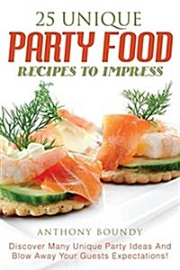 25 Unique Party Food Recipes to Impress: Discover Many Unique Party Ideas and Blow Away Your Guests Expectations! (Paperback)