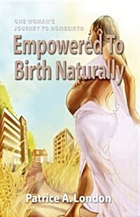 Empowered to Birth Naturally: One Womans Journey to Homebirth (Paperback)
