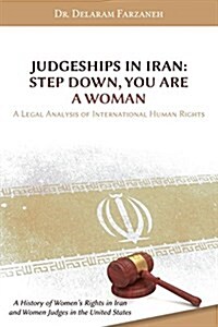 Judgeships in Iran: Step Down, You Are a Woman: A Legal Analysis of International Human Rights: A History of Womens Rights in Iran and Wo (Paperback)