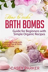 How to Make Bath Bombs: Guide for Beginners with Simple Organic Recipes Step by Step (Paperback)