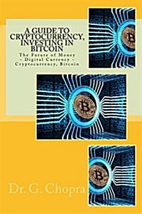 A Guide to Cryptocurrency, Investing in Bitcoin: The Future of Money - Digital Currency - Cryptocurrency, Bitcoin (Paperback)