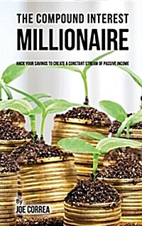 The Compound Interest Millionaire: Hack Your Savings to Create a Constant Stream of Passive Income (Hardcover)