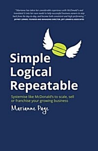 Simple, Logical, Repeatable: Systemise Like McDonalds to Scale, Sell or Franchise Your Growing Business (Paperback)