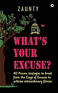 Whats Your Excuse: 40 Proven Strategies to Break from the Cage of Excuses to Achieve Extraordinary Fitness (Paperback)
