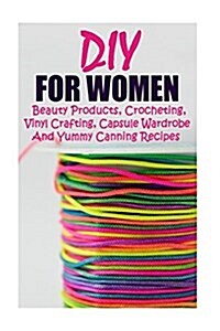 DIY for Women: Beauty Products, Crocheting, Vinyl Crafting, Capsule Wardrobe and Yummy Canning Recipes: (Natural Skin Care, Organic S (Paperback)