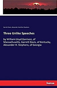 Three Unlike Speeches: by William Lloyd Garrison, of Massachusetts, Garrett Davis, of Kentucky, Alexander H. Stephens, of Georgia (Paperback)