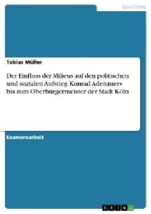 Der Einfluss der Milieus auf den politischen und sozialen Aufstieg Konrad Adenauers bis zum Oberb?germeister der Stadt K?n (Paperback)