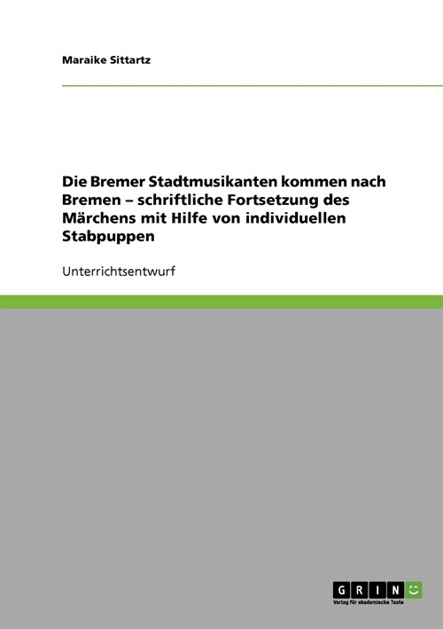 Die Bremer Stadtmusikanten kommen nach Bremen - schriftliche Fortsetzung des M?chens mit Hilfe von individuellen Stabpuppen (Paperback)