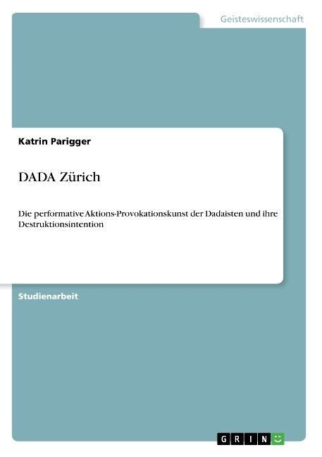 DADA Z?ich: Die performative Aktions-Provokationskunst der Dadaisten und ihre Destruktionsintention (Paperback)