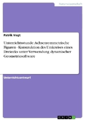 Unterrichtsstunde: Achsensymmetrische Figuren - Konstruktion Des Umkreises Eines Dreiecks Unter Verwendung Dynamischer Geometriesoftware (Paperback)