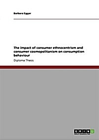 The Impact of Consumer Ethnocentrism and Consumer Cosmopolitanism on Consumption Behaviour (Paperback)