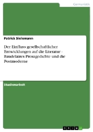 Der Einfluss Gesellschaftlicher Entwicklungen Auf Die Literatur - Baudelaires Prosagedichte Und Die Postmoderne (Paperback)