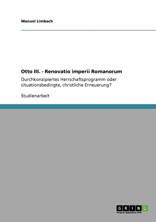 Otto III. - Renovatio imperii Romanorum: Durchkonzipiertes Herrschaftsprogramm oder situationsbedingte, christliche Erneuerung? (Paperback)