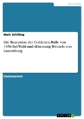 Die Rezeption Der Goldenen Bulle Von 1356 Bei Wahl Und Absetzung Wenzels Von Luxemburg (Paperback)