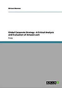 Global Corporate Strategy - A Critical Analysis and Evaluation of Amazon.com (Paperback)