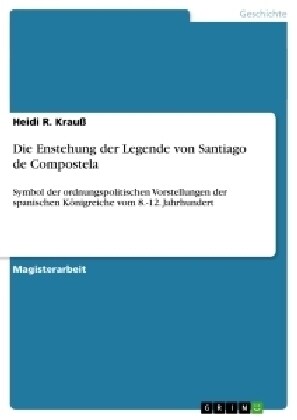 Die Enstehung der Legende von Santiago de Compostela: Symbol der ordnungspolitischen Vorstellungen der spanischen K?igreiche vom 8.-12. Jahrhundert (Paperback)