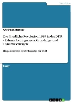 Die Friedliche Revolution 1989 in der DDR - Rahmenbedingungen, Grundz?e und Dynamisierungen: Hauptstrukturen des Untergangs der DDR (Paperback)