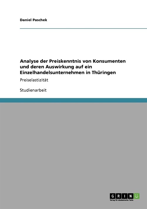 Analyse der Preiskenntnis von Konsumenten und deren Auswirkung auf ein Einzelhandelsunternehmen in Th?ingen: Preiselastizit? (Paperback)