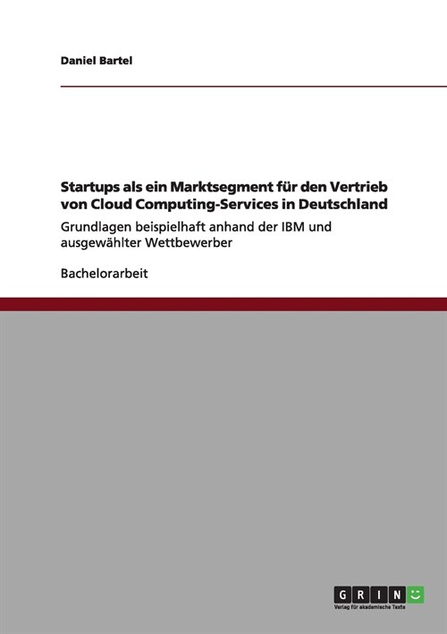 Startups als ein Marktsegment f? den Vertrieb von Cloud Computing-Services in Deutschland: Grundlagen beispielhaft anhand der IBM und ausgew?lter We (Paperback)