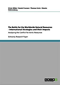 The Battle for the Worldwide Natural Resources - International Strategies and their Impacts: Analysing the Conflict for Arctic Resources (Paperback)