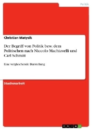 Der Begriff von Politik bzw. dem Politischen nach Niccolo Machiavelli und Carl Schmitt: Eine vergleichende Darstellung (Paperback)