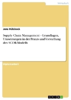 Supply Chain Management - Grundlagen, Umsetzungen in Der Praxis Und Vorstellung Des Scor-Modells (Paperback)