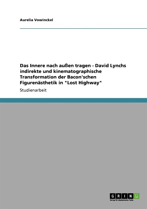 Das Innere nach au?n tragen - David Lynchs indirekte und kinematographische Transformation der Baconschen Figuren?thetik in Lost Highway (Paperback)