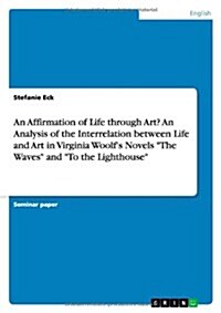 An Affirmation of Life through Art? An Analysis of the Interrelation between Life and Art in Virginia Woolfs Novels The Waves and To the Lighthous (Paperback)