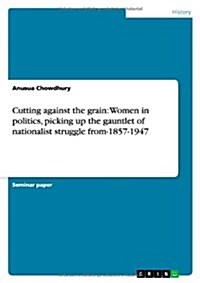 Cutting Against the Grain: Women in Politics, Picking Up the Gauntlet of Nationalist Struggle From-1857-1947 (Paperback)