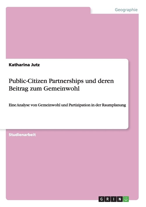 Public-Citizen Partnerships und deren Beitrag zum Gemeinwohl: Eine Analyse von Gemeinwohl und Partizipation in der Raumplanung (Paperback)