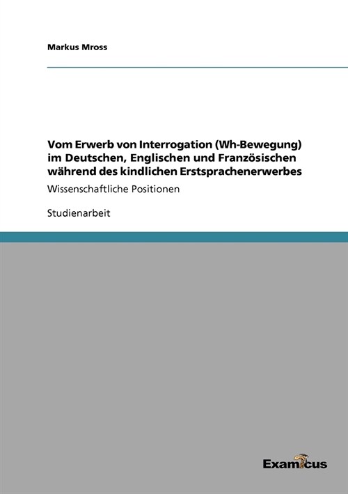 Vom Erwerb von Interrogation (Wh-Bewegung) im Deutschen, Englischen und Franz?ischen w?rend des kindlichen Erstsprachenerwerbes: Wissenschaftliche P (Paperback)