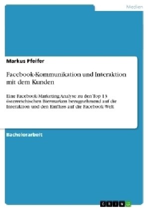 Facebook-Kommunikation und Interaktion mit dem Kunden: Eine Facebook-Marketing Analyse zu den Top 13 ?terreichischen Biermarken bezugnehmend auf die (Paperback)