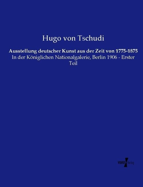 Ausstellung deutscher Kunst aus der Zeit von 1775-1875: In der K?iglichen Nationalgalerie, Berlin 1906 - Erster Teil (Paperback)