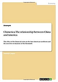 Chimerica. The relationship between China and America: The effect of the financial crisis on the Sino-American symbiosis and the need for revaluation (Paperback)