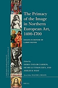 The Primacy of the Image in Northern European Art, 1400-1700: Essays in Honor of Larry Silver (Hardcover)