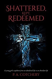 Shattered, Kept, Redeemed: A Young Girls Expedition from an Abandoned Life to an Abundant Life (Paperback)