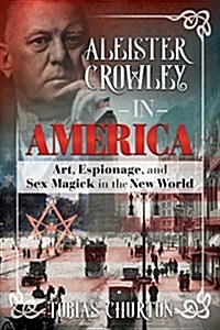 Aleister Crowley in America: Art, Espionage, and Sex Magick in the New World (Hardcover)
