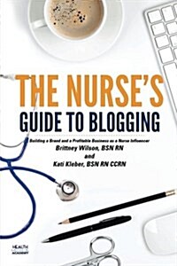 The Nurses Guide to Blogging: Building a Brand and a Profitable Business as a Nurse Influencer (Paperback)