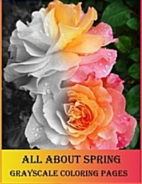 All about Spring Grayscale Coloring Pages: Grayscale Coloring Book Is So Challenging for Those Who Love Coloring. Lets Enjoy with Variety of Flowers. (Paperback)