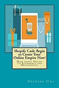 Shopify Cash: Begin to Create Your Online Empire Now!: Make Money Online Via Ecommerce and Dropshipping (Paperback)