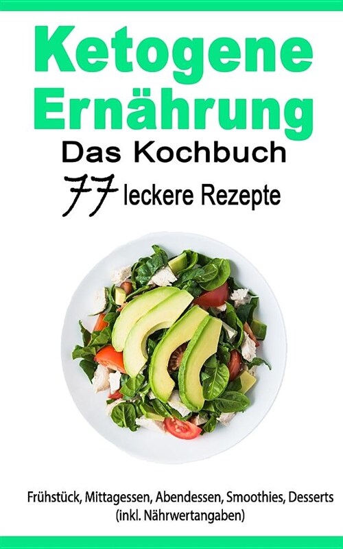 Ketogene Ern?rung: Das Kochbuch: 77 Leckere Rezepte - Fr?st?k, Mittagessen, Abendessen, Smoothies, Desserts (Inkl. N?rwertangaben) (Paperback)