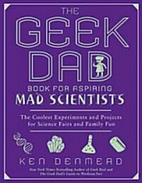 The Geek Dad Book for Aspiring Mad Scientists: The Coolest Experiments and Projects for Science Fairs and Family Fun (Paperback)