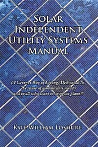 Solar Independent Utility Systems Manual: (A Greener Way of Living) Dedicated To: The Cause of a Moneyless Society and to All Who Want to Save Our Pla (Hardcover)