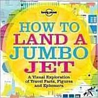 Lonely Planet How to Land a Jumbo Jet: A Visual Exploration of Travel Facts, Figures and Ephemera (Paperback)