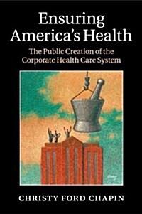 Ensuring Americas Health : The Public Creation of the Corporate Health Care System (Paperback)