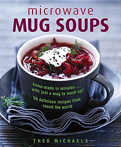 Microwave Mug Soups : Home-made in minutes .... with just a mug to wash up! 50 delicious recipes from round the world (Hardcover)