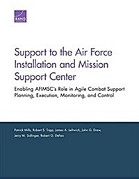 Support to the Air Force Installation and Mission Support Center: Enabling Afimscs Role in Agile Combat Support Planning, Execution, Monitoring, and (Paperback)