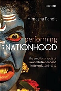 Performing Nationhood: The Emotional Roots of Swadeshi Nationhood in Bengal, 1905-1912 (Hardcover)