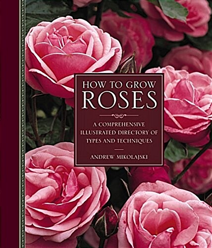 How to Grow Roses : A Comprehensive Illustrated Directory of Types and Techniques (Hardcover)